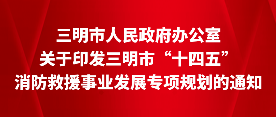 三明市人民政府办公室关于印发三明市 “十四五”消防救援事业发展专项规划的通知