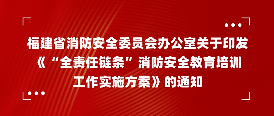 福建省消防安全委员会办公室关于印发《“全责任链条”消防安全教育培训工作实施方案》的通知